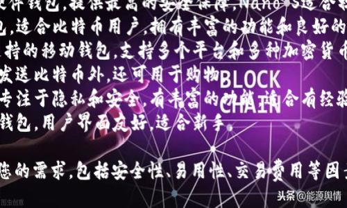 以下是一些比较知名的比特币钱包名称，供您参考：

1. **Blockchain.com Wallet**：这个钱包非常受欢迎，易于使用，适合初学者和资深用户。
2. **Coinbase Wallet**：不仅是一个交易所，它的钱包功能也非常强大，用户可以安全地管理各种加密货币。
3. **Exodus**：一个美观的桌面和移动钱包，允许用户管理多种加密货币，并提供实时市场信息。
4. **Trezor**：一款硬件钱包，以其高安全性而闻名，非常适合需要存储大量比特币的用户。
5. **Ledger Nano S/X**：同样是硬件钱包，提供最高的安全保障。Nano S适合初学者，而Nano X则提供更多的功能。
6. **Electrum**：一个轻量级的钱包，适合比特币用户，拥有丰富的功能和良好的安全性。
7. **Trust Wallet**：由Binance支持的移动钱包，支持多个平台和多种加密货币。
8. **BitPay Wallet**：除了存储和发送比特币外，还可用于购物。
9. **Mycelium**：一个老牌的钱包，专注于隐私和安全，有丰富的功能，适合有经验的用户。
10. **Jaxx Liberty**：一个多平台钱包，用户界面友好，适合新手。

在选择比特币钱包时，建议仔细考虑您的需求，包括安全性、易用性、交易费用等因素。