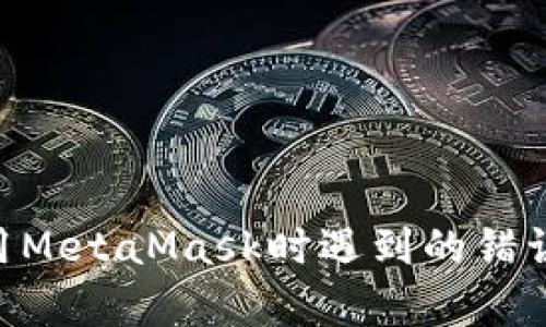 抱歉，你遇到了MetaMask的问题。请描述一下具体情况，比如你在使用MetaMask时遇到的错误信息，或者你所经历的步骤，这样我可以更好地帮助你解决这个问题。