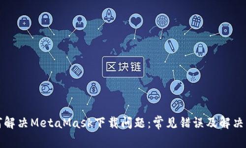 如何解决MetaMask下载问题：常见错误及解决方案
