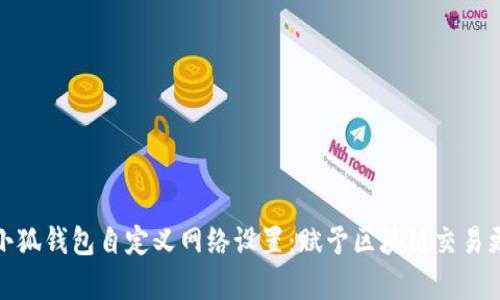 全面解析小狐钱包自定义网络设置：赋予区块链交易更多灵活性
