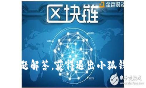 很抱歉，您不能直接通过这个平台获得该信息。不过，您可以通过访问小狐钱包的官方网站或者在应用内查找常见问题解答，获得退出小狐钱包的详细步骤和相关指导。如果您在使用小狐钱包时遇到其他问题，也可以查看相关的用户论坛或社区以获取帮助。