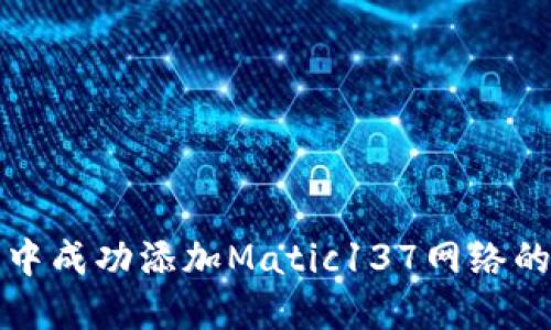 如何在小狐钱包中成功添加Matic137网络的详细步骤与技巧
