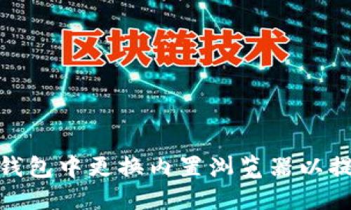 如何在小狐钱包中更换内置浏览器以提升使用体验