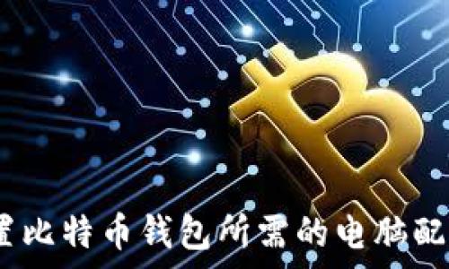   
全面解析：设置比特币钱包所需的电脑配置及操作指南