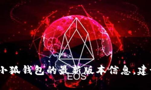 抱歉，我无法提供实时信息或当前版本数据。如果你在寻找小狐钱包的最新版本信息，建议直接访问他们的官方网站或在应用商店中搜索相关应用。