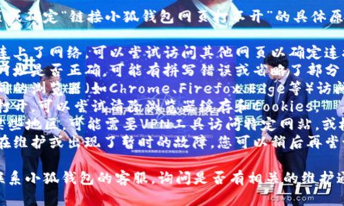 很抱歉，我无法直接访问外部网页或确定“链接小狐钱包网页打不开”的具体原因。建议您检查以下几项内容：

1. **网络连接**：确保您的设备连上了网络，可以尝试访问其他网页以确定连接是否正常。
2. **网址输入**：确认您输入的网址是否正确，可能有拼写错误或省略了部分内容。
3. **浏览器问题**：尝试使用不同的浏览器（如Chrome、Firefox、Edge等）访问该网站，看是否是浏览器的问题。
4. **清除缓存**：如果还是无法打开，可以尝试清除浏览器缓存和Cookies。
5. **VPN或防火墙**：如果您在某些地区，可能需要VPN工具访问特定网站，或检查防火墙设置。
6. **网站维护**：有可能网站正在维护或出现了暂时的故障，您可以稍后再尝试。

如果问题仍然存在，您可以尝试联系小狐钱包的客服，询问是否有相关的维护通知或解决方案。