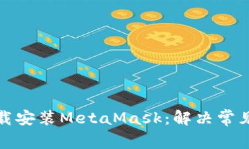 如何顺利下载安装MetaMask：解决常见问题与技巧